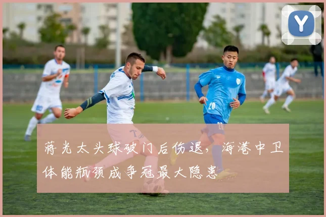蒋光太头球破门后伤退，海港中卫体能瓶颈成争冠最大隐患