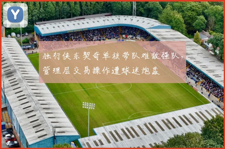 独行侠东契奇单核带队难敌强队，管理层交易操作遭球迷炮轰