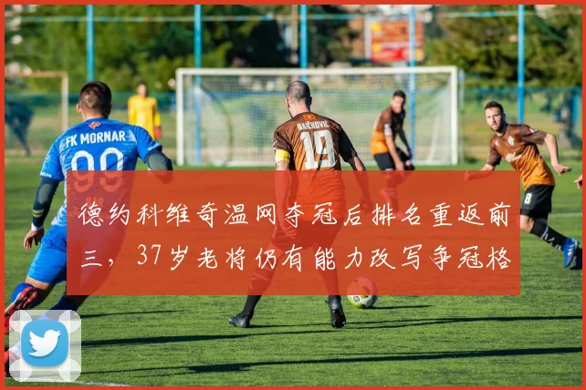 德约科维奇温网夺冠后排名重返前三，37岁老将仍有能力改写争冠格局