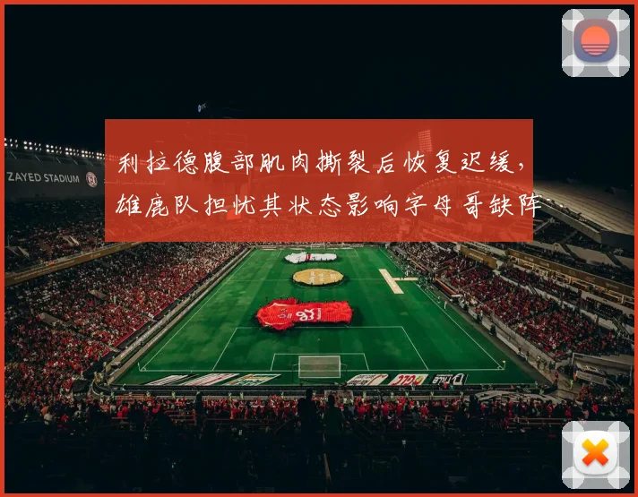 利拉德腹部肌肉撕裂后恢复迟缓，雄鹿队担忧其状态影响字母哥缺阵期间战绩