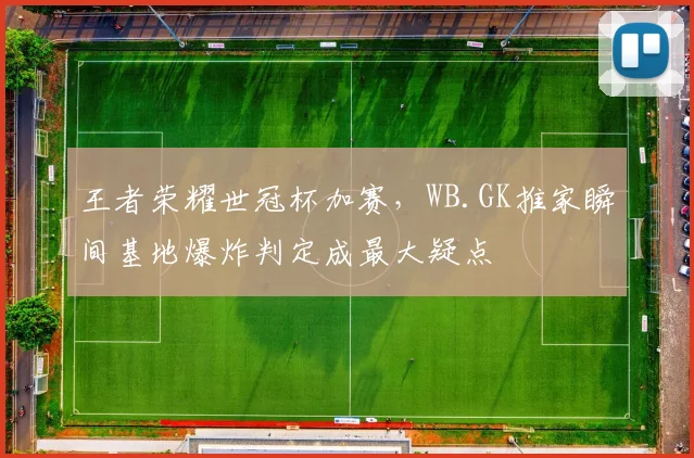 王者荣耀世冠杯加赛，WB.GK推家瞬间基地爆炸判定成最大疑点