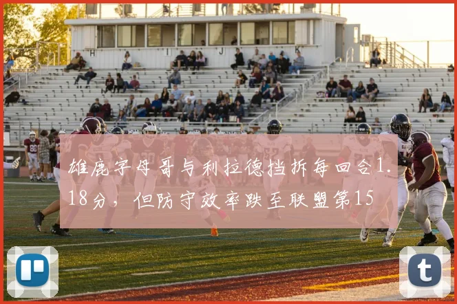雄鹿字母哥与利拉德挡拆每回合1.18分，但防守效率跌至联盟第15