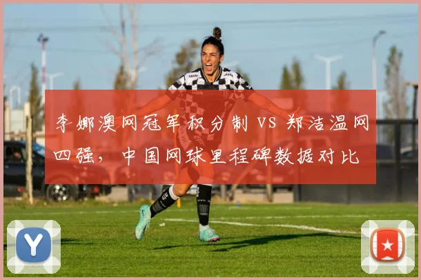 李娜澳网冠军积分制 vs 郑洁温网四强，中国网球里程碑数据对比