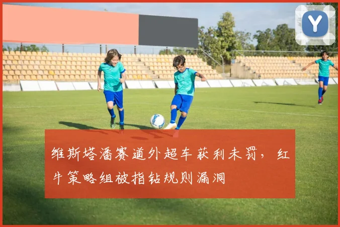 维斯塔潘赛道外超车获利未罚，红牛策略组被指钻规则漏洞