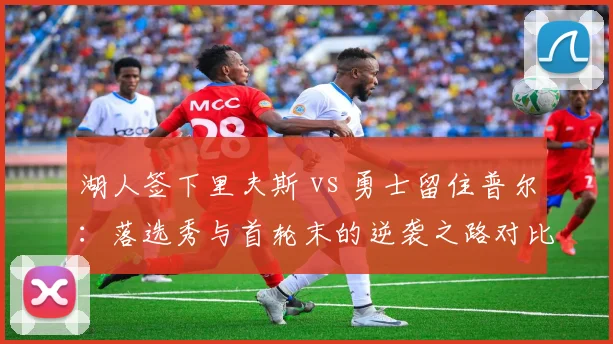 湖人签下里夫斯 vs 勇士留住普尔：落选秀与首轮末的逆袭之路对比