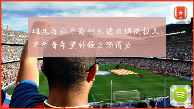 雄鹿与公牛商讨米德尔顿换拉文，字母哥希望补强后场得分